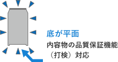 底が平面 内容物の品質保証機能 （打検）対応 